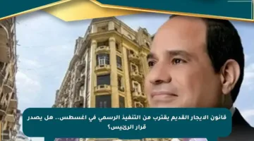 قانون الإيجار القديم يقترب من التنفيذ الرسمي في أغسطس.. هل يصدر قرار الرئيس؟